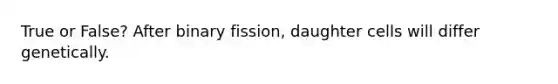 True or False? After binary fission, daughter cells will differ genetically.