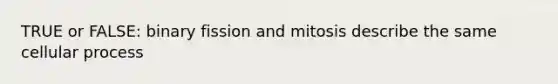 TRUE or FALSE: binary fission and mitosis describe the same cellular process