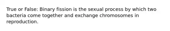 True or False: Binary fission is the sexual process by which two bacteria come together and exchange chromosomes in reproduction.