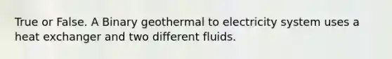 True or False. A Binary geothermal to electricity system uses a heat exchanger and two different fluids.