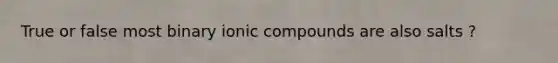 True or false most binary ionic compounds are also salts ?