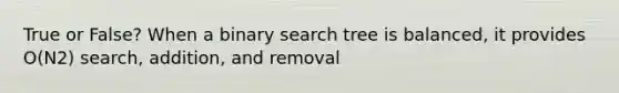 True or False? When a binary search tree is balanced, it provides O(N2) search, addition, and removal