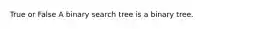 True or False A binary search tree is a binary tree.