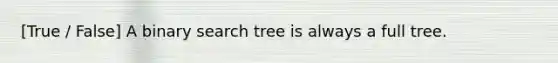 [True / False] A binary search tree is always a full tree.