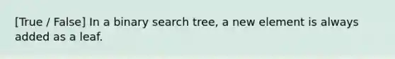 [True / False] In a binary search tree, a new element is always added as a leaf.