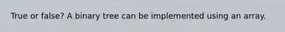 True or false? A binary tree can be implemented using an array.