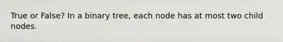 True or False? In a binary tree, each node has at most two child nodes.