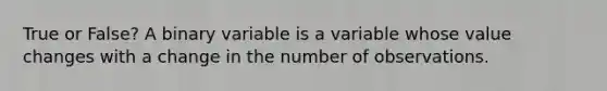 True or False? A binary variable is a variable whose value changes with a change in the number of observations.