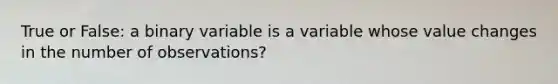 True or False: a binary variable is a variable whose value changes in the number of observations?