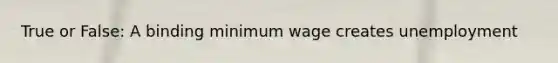 True or False: A binding minimum wage creates unemployment