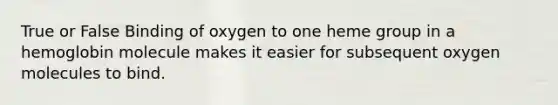 True or False Binding of oxygen to one heme group in a hemoglobin molecule makes it easier for subsequent oxygen molecules to bind.