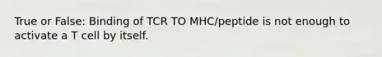 True or False: Binding of TCR TO MHC/peptide is not enough to activate a T cell by itself.