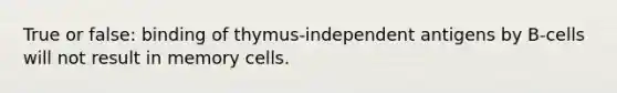 True or false: binding of thymus-independent antigens by B-cells will not result in memory cells.