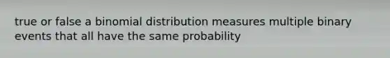 true or false a binomial distribution measures multiple binary events that all have the same probability