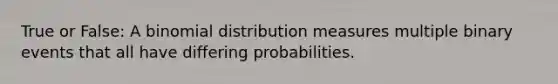 True or False: A binomial distribution measures multiple binary events that all have differing probabilities.