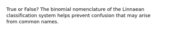 True or False? The binomial nomenclature of the Linnaean classification system helps prevent confusion that may arise from common names.