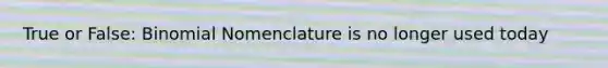 True or False: Binomial Nomenclature is no longer used today