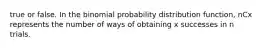 true or false. In the binomial probability distribution​ function, nCx represents the number of ways of obtaining x successes in n trials.