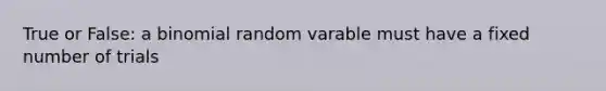 True or False: a binomial random varable must have a fixed number of trials