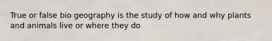 True or false bio geography is the study of how and why plants and animals live or where they do