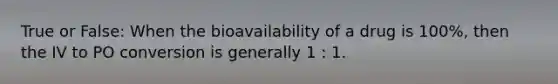 True or False: When the bioavailability of a drug is 100%, then the IV to PO conversion is generally 1 : 1.