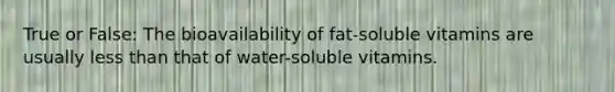 True or False: The bioavailability of fat-soluble vitamins are usually less than that of water-soluble vitamins.