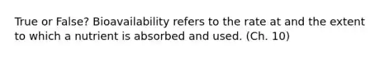 True or False? Bioavailability refers to the rate at and the extent to which a nutrient is absorbed and used. (Ch. 10)