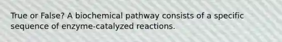 True or False? A biochemical pathway consists of a specific sequence of enzyme-catalyzed reactions.