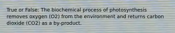 True or False: The biochemical process of photosynthesis removes oxygen (O2) from the environment and returns carbon dioxide (CO2) as a by-product.