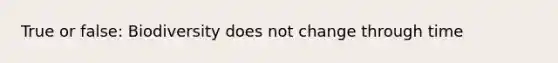 True or false: Biodiversity does not change through time