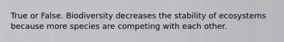 True or False. Biodiversity decreases the stability of ecosystems because more species are competing with each other.