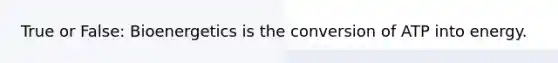 True or False: Bioenergetics is the conversion of ATP into energy.