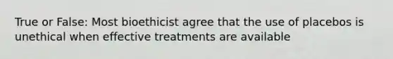 True or False: Most bioethicist agree that the use of placebos is unethical when effective treatments are available