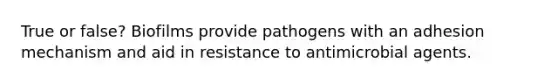 True or false? Biofilms provide pathogens with an adhesion mechanism and aid in resistance to antimicrobial agents.