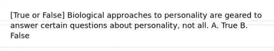 [True or False] Biological approaches to personality are geared to answer certain questions about personality, not all. A. True B. False