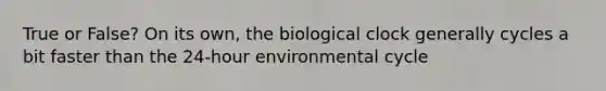 True or False? On its own, the biological clock generally cycles a bit faster than the 24-hour environmental cycle