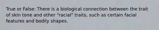 True or False: There is a biological connection between the trait of skin tone and other "racial" traits, such as certain facial features and bodily shapes.