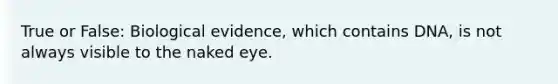 True or False: Biological evidence, which contains DNA, is not always visible to the naked eye.