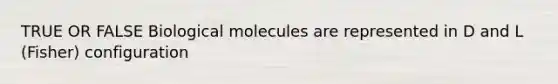 TRUE OR FALSE Biological molecules are represented in D and L (Fisher) configuration