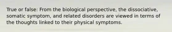 True or false: From the biological perspective, the dissociative, somatic symptom, and related disorders are viewed in terms of the thoughts linked to their physical symptoms.