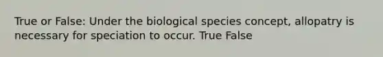 True or False: Under the biological species concept, allopatry is necessary for speciation to occur. True False