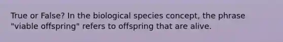 True or False? In the biological species concept, the phrase "viable offspring" refers to offspring that are alive.