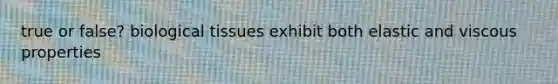 true or false? biological tissues exhibit both elastic and viscous properties