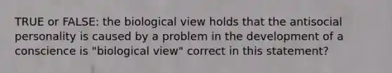 TRUE or FALSE: the biological view holds that the antisocial personality is caused by a problem in the development of a conscience is "biological view" correct in this statement?