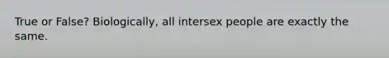 True or False? Biologically, all intersex people are exactly the same.