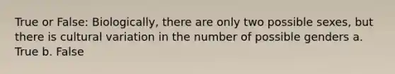 True or False: Biologically, there are only two possible sexes, but there is cultural variation in the number of possible genders a. True b. False