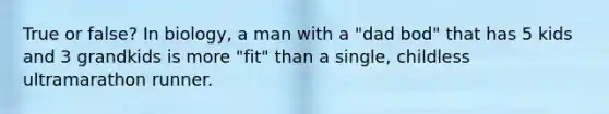 True or false? In biology, a man with a "dad bod" that has 5 kids and 3 grandkids is more "fit" than a single, childless ultramarathon runner.