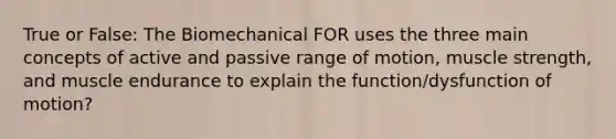 True or False: The Biomechanical FOR uses the three main concepts of active and passive range of motion, muscle strength, and muscle endurance to explain the function/dysfunction of motion?