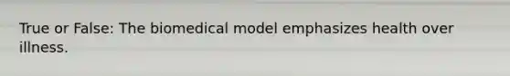 True or False: The biomedical model emphasizes health over illness.