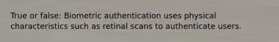 True or false: Biometric authentication uses physical characteristics such as retinal scans to authenticate users.